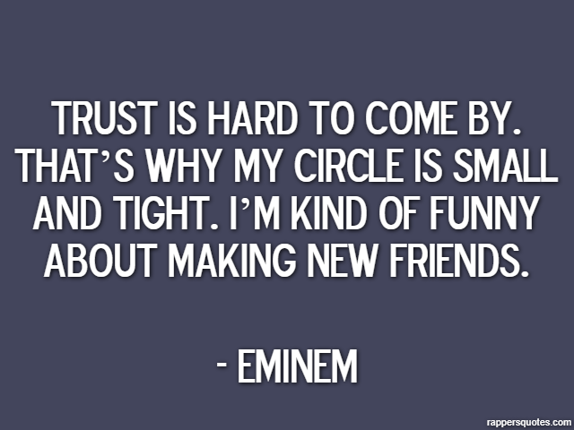 Trust is hard to come by. That’s why my circle is small and tight. I’m kind of funny about making new friends. - Eminem