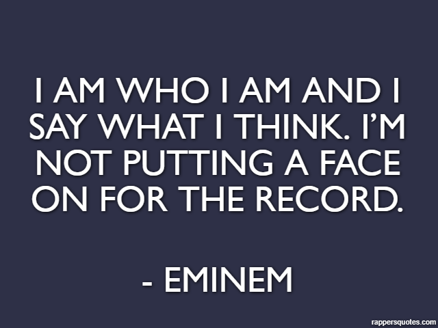 I am who I am and I say what I think. I’m not putting a face on for the record. - Eminem