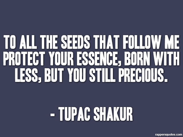 To all the seeds that follow me protect your essence, Born with less, but you still precious. - Tupac Shakur