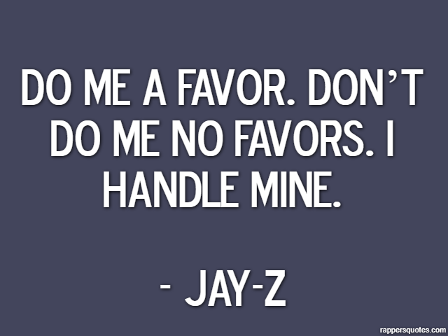 Do me a favor. Don’t do me no favors. I handle mine. - Jay-Z