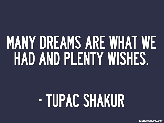 Many dreams are what we had and plenty wishes. - Tupac Shakur