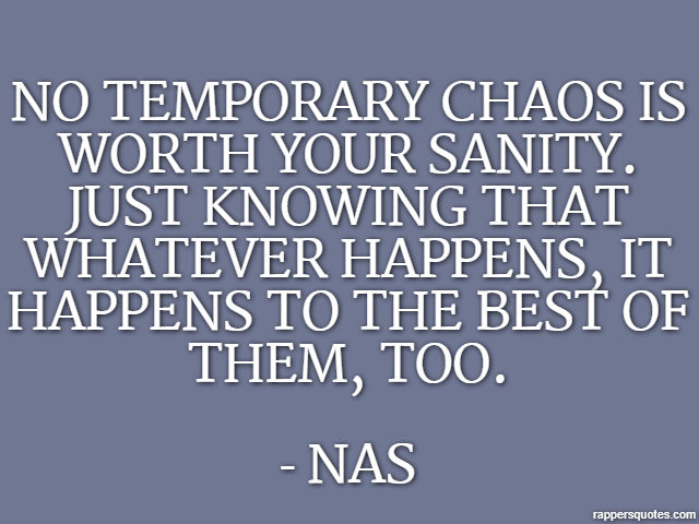 No temporary chaos is worth your sanity. Just knowing that whatever happens, it happens to the best of them, too. - Nas