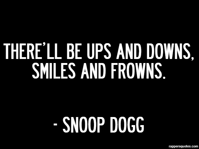 There’ll be ups and downs, smiles and frowns. - Snoop Dogg