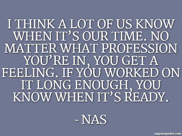 I think a lot of us know when it’s our time. No matter what profession you’re in, you get a feeling. If you worked on it long enough, you know when it’s ready. - Nas