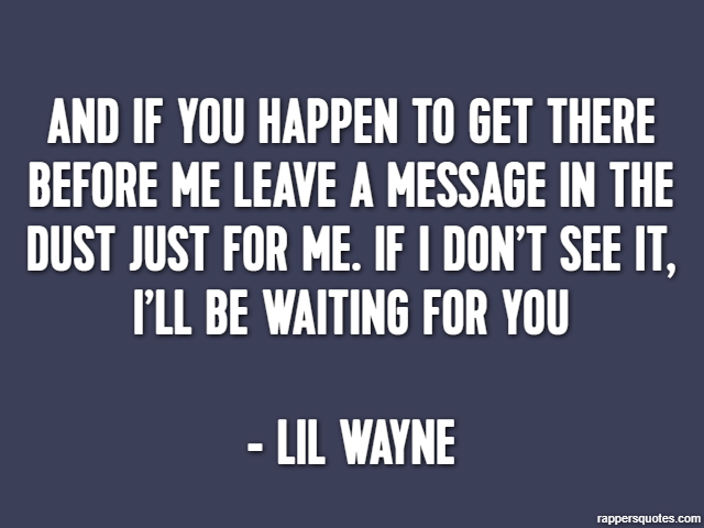 And if you happen to get there before me Leave a message in the dust just for me. If I don’t see it, I’ll be waiting for you - Lil Wayne