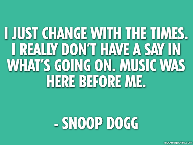 I just change with the times. I really don’t have a say in what’s going on. Music was here before me. - Snoop Dogg