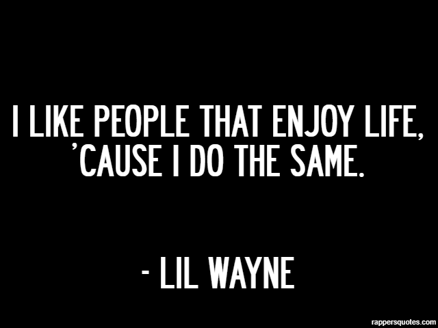 I like people that enjoy life, ’cause I do the same. - Lil Wayne