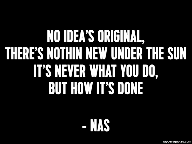 No idea’s original,
there’s nothin new under the sun
It’s never what you do,
but how it’s done - Nas