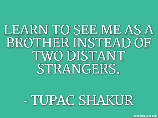 Learn to see me as a brother instead of two distant strangers. - Tupac Shakur