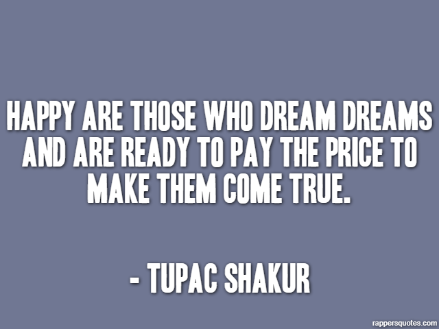 Happy are those who dream dreams and are ready to pay the price to make them come true. - Tupac Shakur