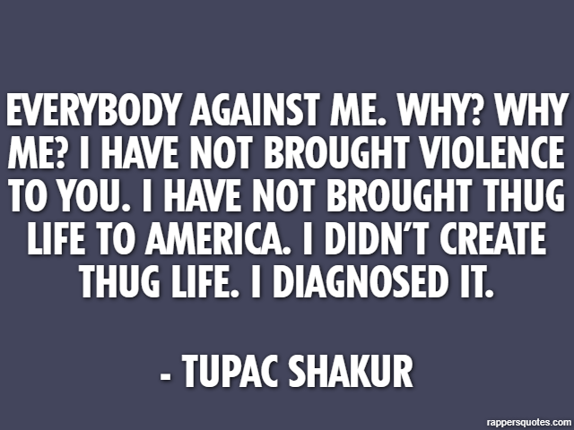 Everybody against me. Why? Why me? I have not brought violence to you. I have not brought Thug Life to America. I didn’t create Thug Life. I diagnosed it. - Tupac Shakur