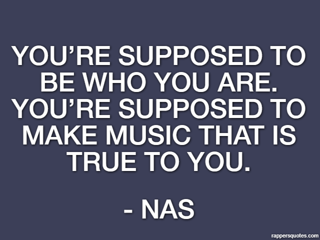 You’re supposed to be who you are. You’re supposed to make music that is true to you. - Nas