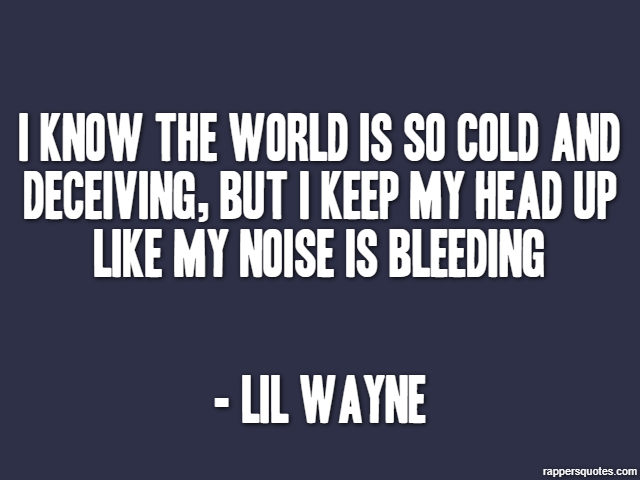 I know the world is so cold and deceiving, but I keep my head up like my noise is bleeding - Lil Wayne