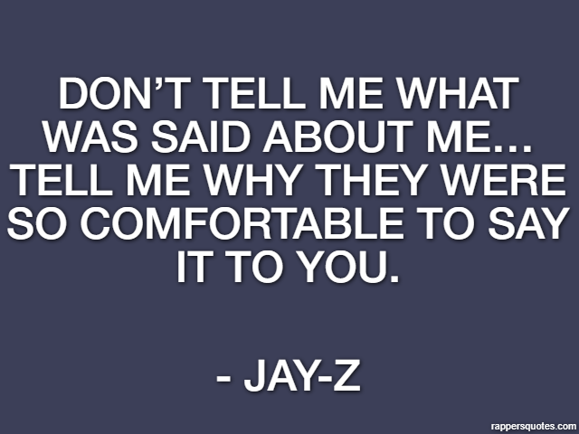 Don’t tell me what was said about me… Tell me why they were so comfortable to say it to you. - Jay-Z