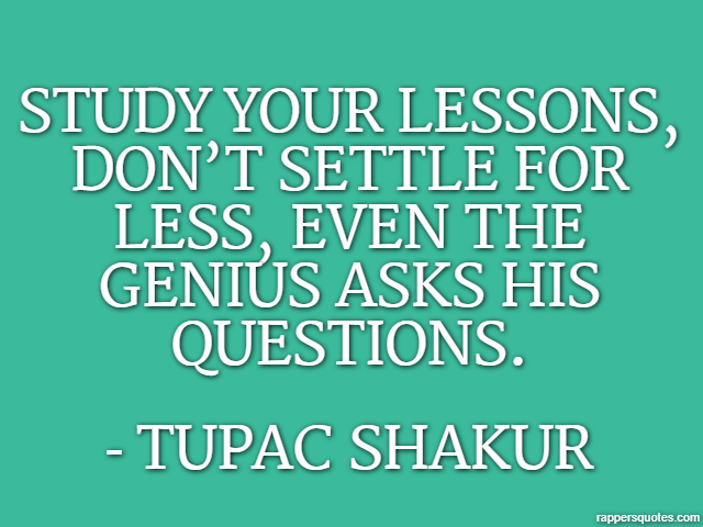 study your lessons, don’t settle for less, even the genius asks his questions. - Tupac Shakur