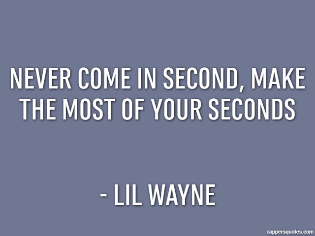 Never come in second, make the most of your seconds - Lil Wayne