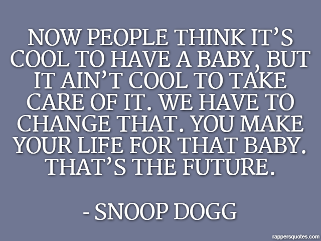 Now people think it’s cool to have a baby, but it ain’t cool to take care of it. We have to change that. You make your life for that baby. That’s the future. - Snoop Dogg