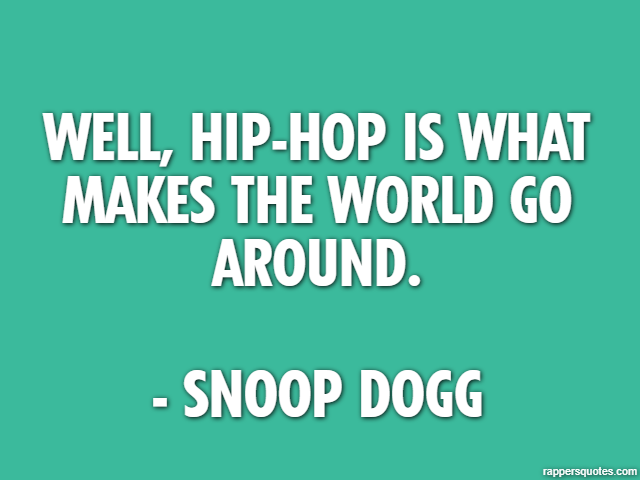 Well, hip-hop is what makes the world go around. - Snoop Dogg