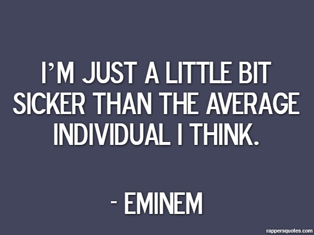 I’m just a little bit sicker than the average individual I think. - Eminem