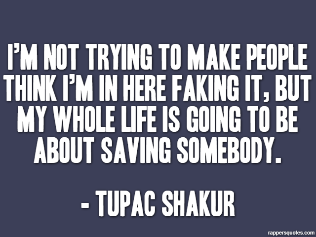 I’m not trying to make people think I’m in here faking it, but my whole life is going to be about saving somebody. - Tupac Shakur