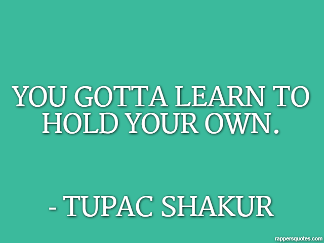 You gotta learn to hold your own. - Tupac Shakur