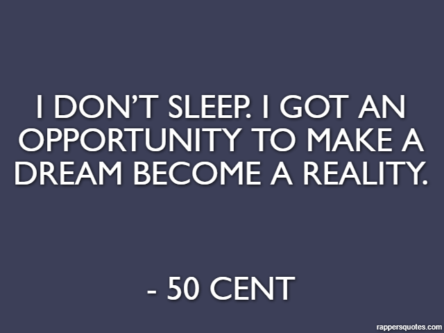 I don’t sleep. I got an opportunity to make a dream become a reality. - 50 Cent
