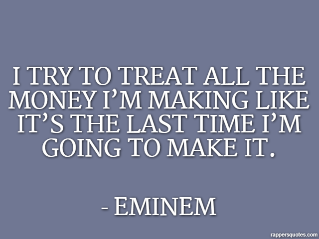 I try to treat all the money I’m making like it’s the last time I’m going to make it. - Eminem