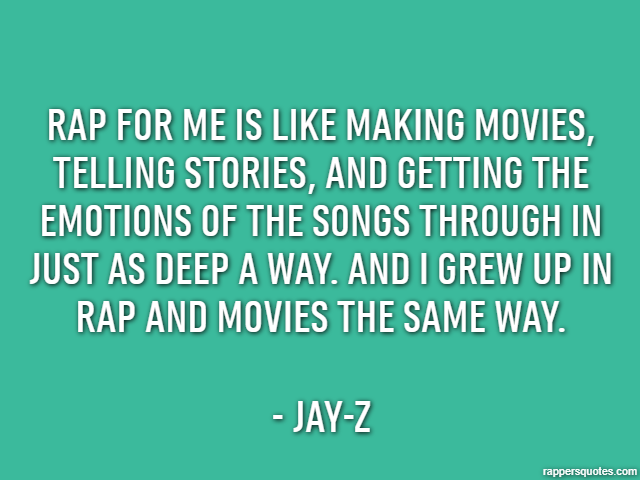 Rap for me is like making movies, telling stories, and getting the emotions of the songs through in just as deep a way. And I grew up in rap and movies the same way. - Jay-Z