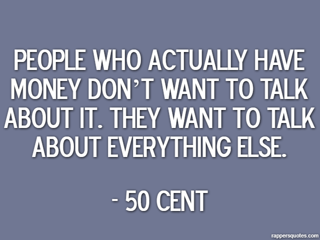 People who actually have money don’t want to talk about it. They want to talk about everything else. - 50 Cent