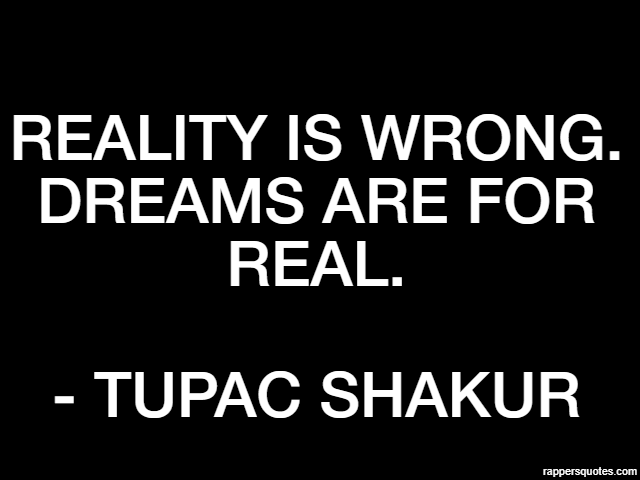 Reality is wrong. Dreams are for real. - Tupac Shakur