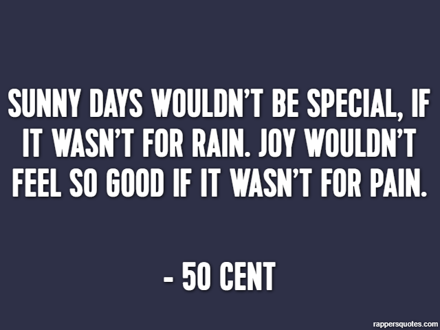 Sunny days wouldn’t be special, if it wasn’t for rain. Joy wouldn’t feel so good if it wasn’t for pain. - 50 Cent