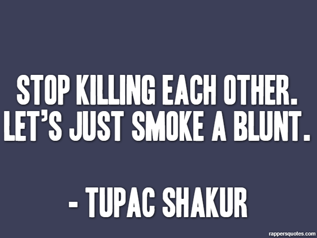 Stop killing each other. let’s just smoke a blunt. - Tupac Shakur