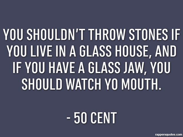 You shouldn’t throw stones if you live in a glass house, and if you have a glass jaw, you should watch yo mouth. - 50 Cent