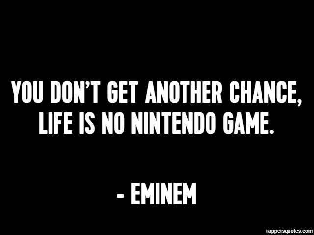 You don’t get another chance, life is no Nintendo game. - Eminem