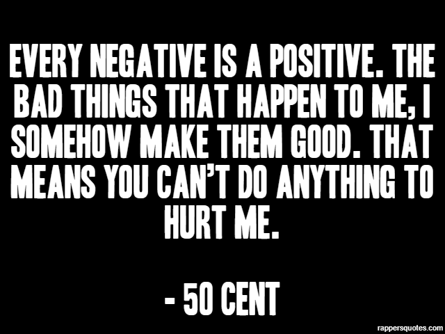 Every negative is a positive. The bad things that happen to me, I somehow make them good. That means you can’t do anything to hurt me. - 50 Cent