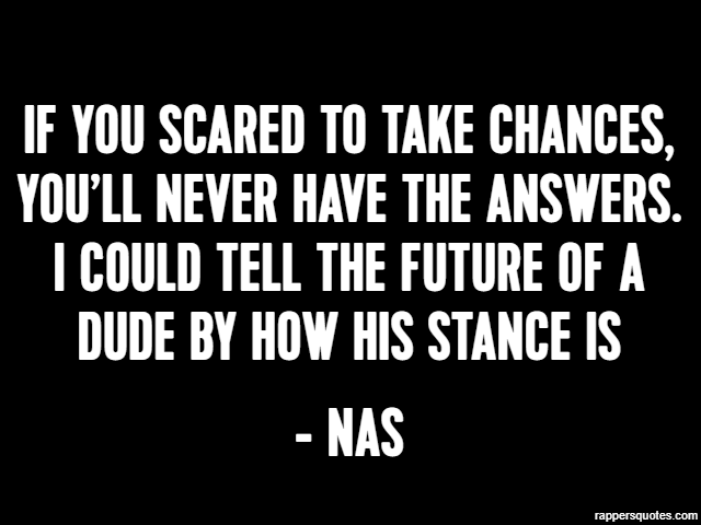 If you scared to take chances, you’ll never have the answers. I could tell the future of a dude by how his stance is - Nas