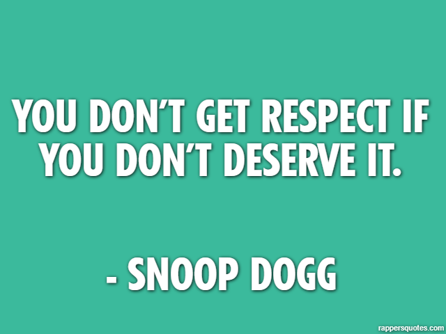 You don’t get respect if you don’t deserve it. - Snoop Dogg