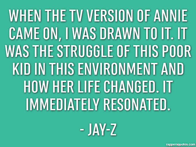 When the TV version of Annie came on, I was drawn to it. It was the struggle of this poor kid in this environment and how her life changed. It immediately resonated. - Jay-Z