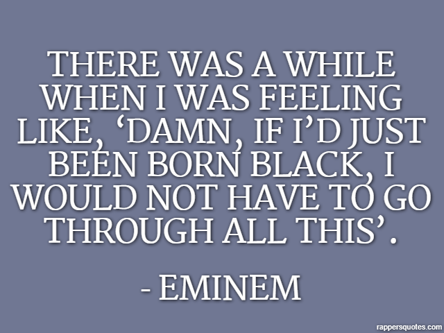 There was a while when I was feeling like, ‘Damn, if I’d just been born black, I would not have to go through all this’. - Eminem