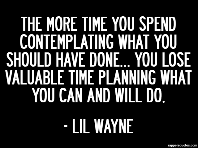 The more time you spend contemplating what you should have done… you lose valuable time planning what you can and will do. - Lil Wayne