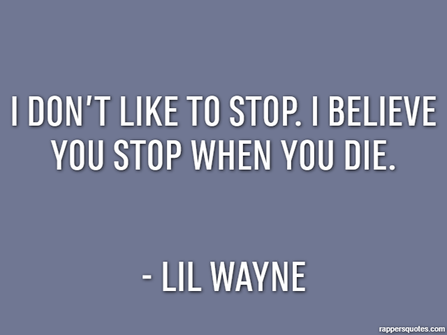 I don’t like to stop. I believe you stop when you die. - Lil Wayne