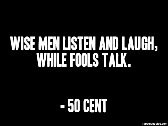 Wise men listen and laugh, while fools talk. - 50 Cent