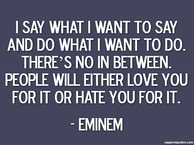 I say what I want to say and do what I want to do. There’s no in between. People will either love you for it or hate you for it. - Eminem