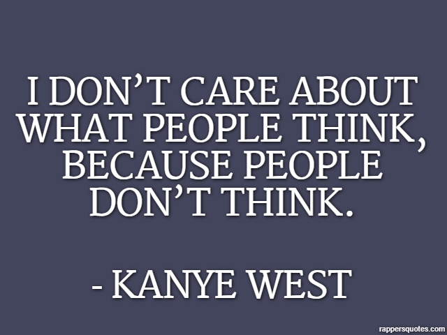 I don’t care about what people think, because people don’t think. - Kanye West