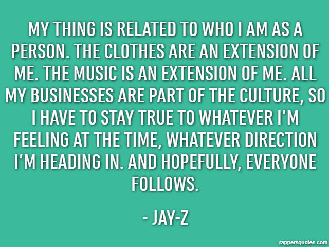 My thing is related to who I am as a person. The clothes are an extension of me. The music is an extension of me. All my businesses are part of the culture, so I have to stay true to whatever I’m feel