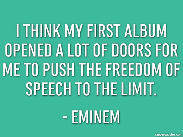 I think my first album opened a lot of doors for me to push the freedom of speech to the limit. - Eminem