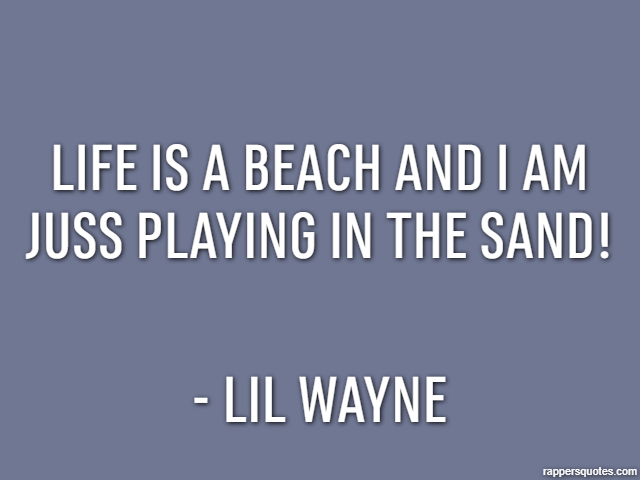 Life is a beach and i am juss playing in the sand! - Lil Wayne