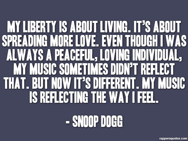 My liberty is about living. It’s about spreading more love. Even though I was always a peaceful, loving individual, my music sometimes didn’t reflect that. But now it’s different. My music is reflecti