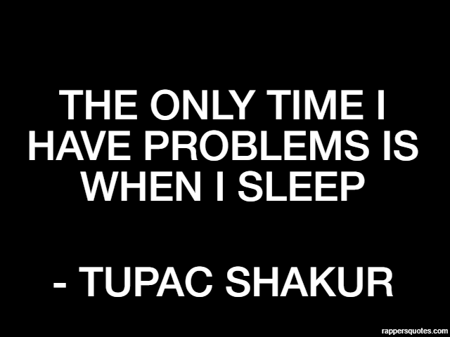 The only time I have problems is when I sleep - Tupac Shakur