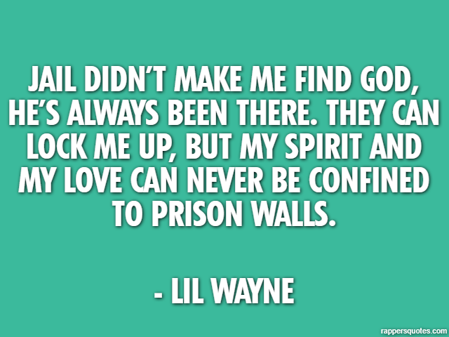 Jail didn’t make me find God, He’s always been there. They can lock me up, but my spirit and my love can never be confined to prison walls. - Lil Wayne